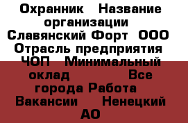 Охранник › Название организации ­ Славянский Форт, ООО › Отрасль предприятия ­ ЧОП › Минимальный оклад ­ 27 000 - Все города Работа » Вакансии   . Ненецкий АО